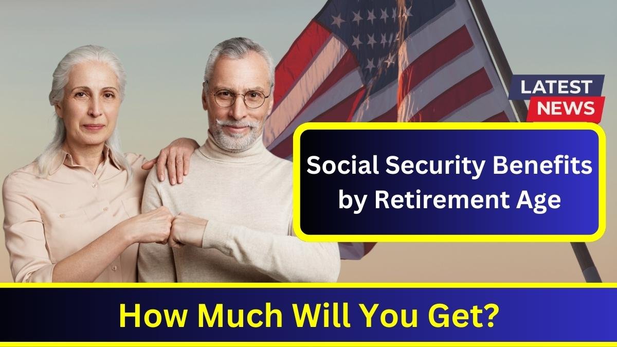 Social Security Benefits by Retirement Age: How Much Will You Get?