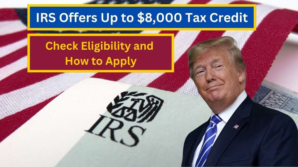 IRS Offers Up to $8,000 Tax Credit: Check Eligibility and How to Apply